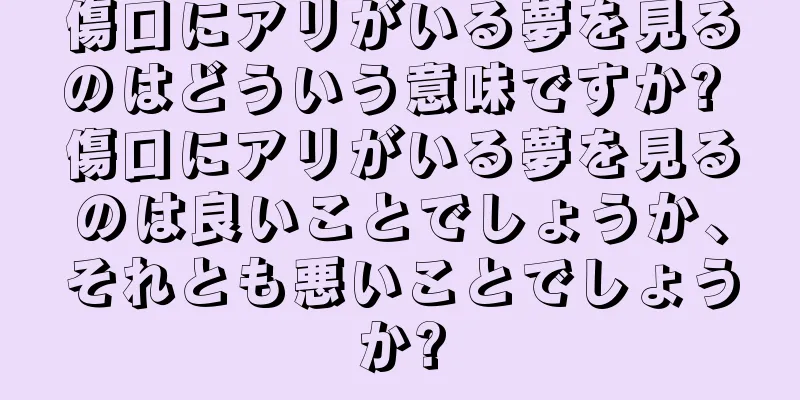傷口にアリがいる夢を見るのはどういう意味ですか? 傷口にアリがいる夢を見るのは良いことでしょうか、それとも悪いことでしょうか?