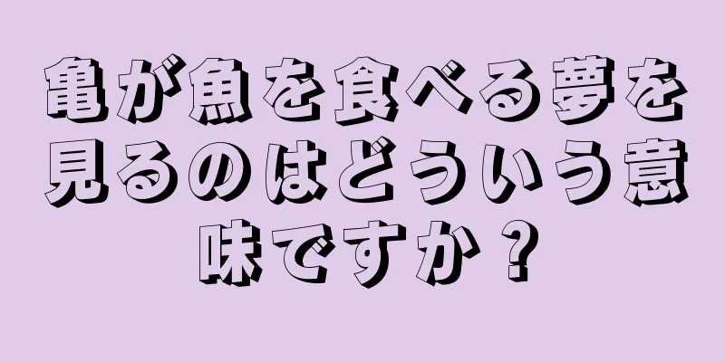 亀が魚を食べる夢を見るのはどういう意味ですか？