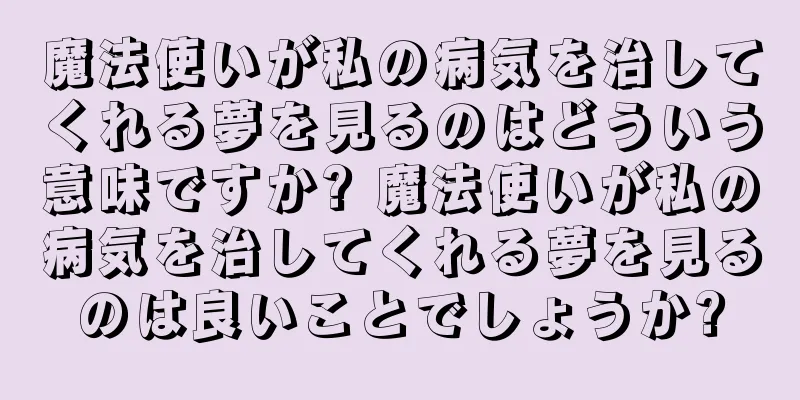 魔法使いが私の病気を治してくれる夢を見るのはどういう意味ですか? 魔法使いが私の病気を治してくれる夢を見るのは良いことでしょうか?