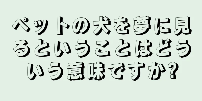 ペットの犬を夢に見るということはどういう意味ですか?