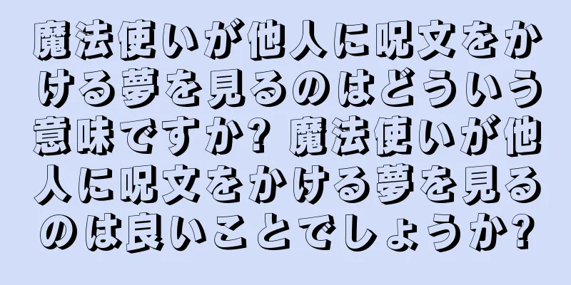 魔法使いが他人に呪文をかける夢を見るのはどういう意味ですか? 魔法使いが他人に呪文をかける夢を見るのは良いことでしょうか?