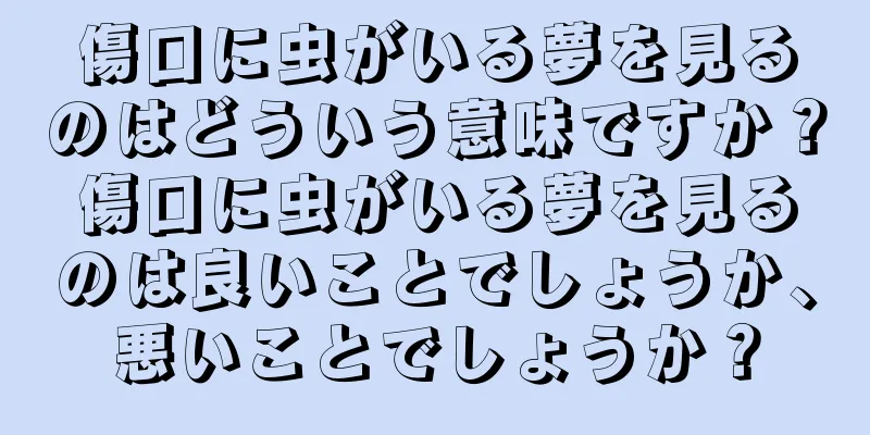 傷口に虫がいる夢を見るのはどういう意味ですか？傷口に虫がいる夢を見るのは良いことでしょうか、悪いことでしょうか？