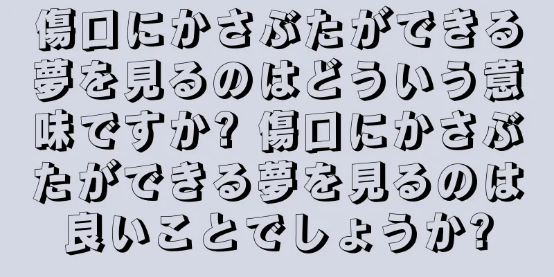 傷口にかさぶたができる夢を見るのはどういう意味ですか? 傷口にかさぶたができる夢を見るのは良いことでしょうか?