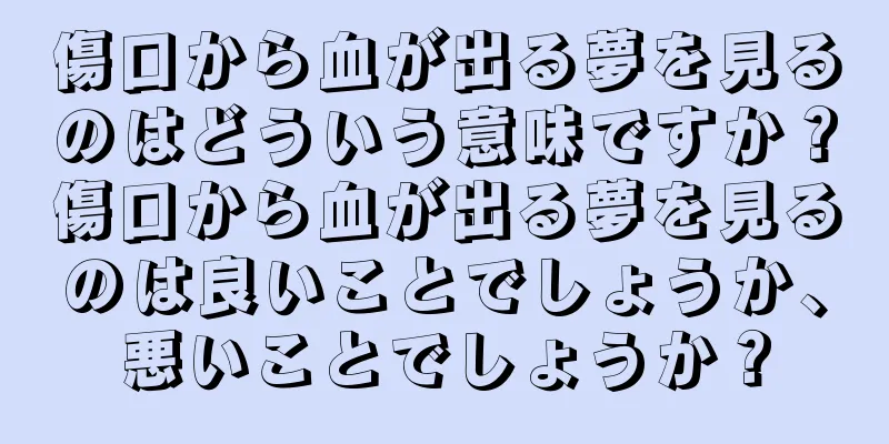 傷口から血が出る夢を見るのはどういう意味ですか？傷口から血が出る夢を見るのは良いことでしょうか、悪いことでしょうか？