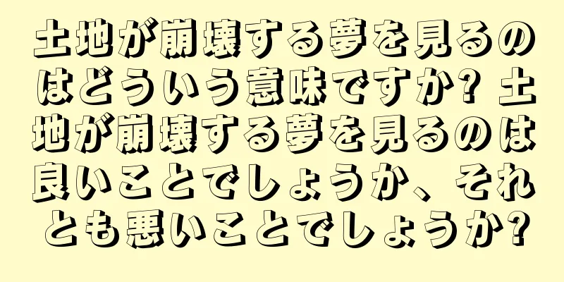 土地が崩壊する夢を見るのはどういう意味ですか? 土地が崩壊する夢を見るのは良いことでしょうか、それとも悪いことでしょうか?
