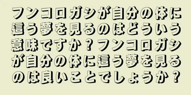 フンコロガシが自分の体に這う夢を見るのはどういう意味ですか？フンコロガシが自分の体に這う夢を見るのは良いことでしょうか？