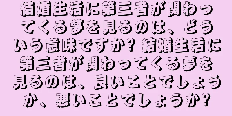 結婚生活に第三者が関わってくる夢を見るのは、どういう意味ですか? 結婚生活に第三者が関わってくる夢を見るのは、良いことでしょうか、悪いことでしょうか?