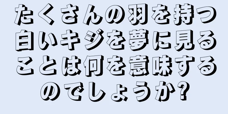 たくさんの羽を持つ白いキジを夢に見ることは何を意味するのでしょうか?