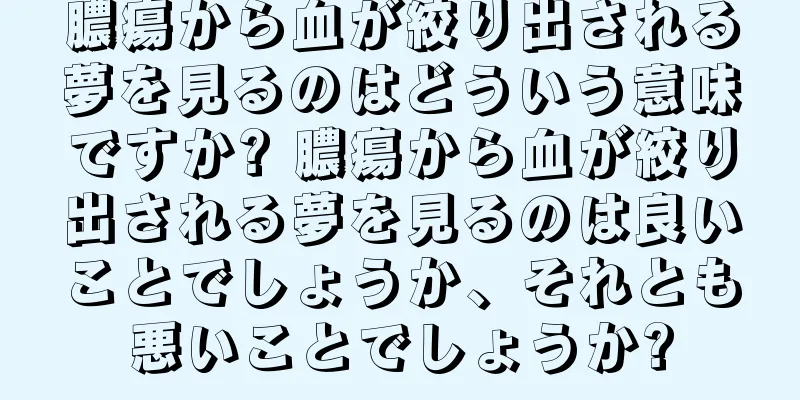 膿瘍から血が絞り出される夢を見るのはどういう意味ですか? 膿瘍から血が絞り出される夢を見るのは良いことでしょうか、それとも悪いことでしょうか?