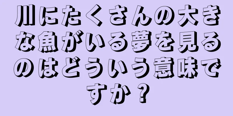 川にたくさんの大きな魚がいる夢を見るのはどういう意味ですか？