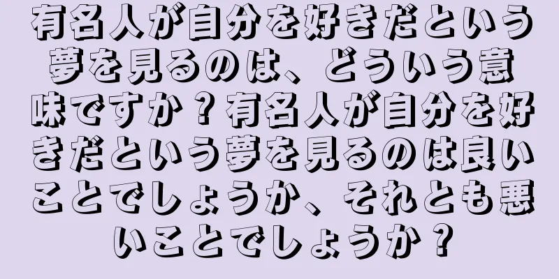 有名人が自分を好きだという夢を見るのは、どういう意味ですか？有名人が自分を好きだという夢を見るのは良いことでしょうか、それとも悪いことでしょうか？