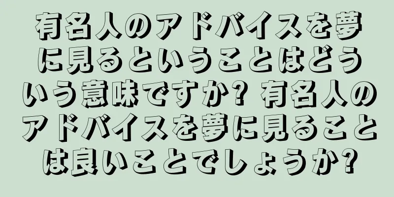 有名人のアドバイスを夢に見るということはどういう意味ですか? 有名人のアドバイスを夢に見ることは良いことでしょうか?
