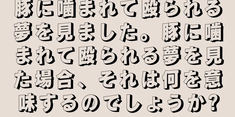豚に噛まれて殴られる夢を見ました。豚に噛まれて殴られる夢を見た場合、それは何を意味するのでしょうか?