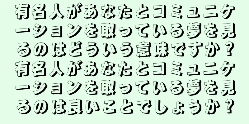 有名人があなたとコミュニケーションを取っている夢を見るのはどういう意味ですか？有名人があなたとコミュニケーションを取っている夢を見るのは良いことでしょうか？