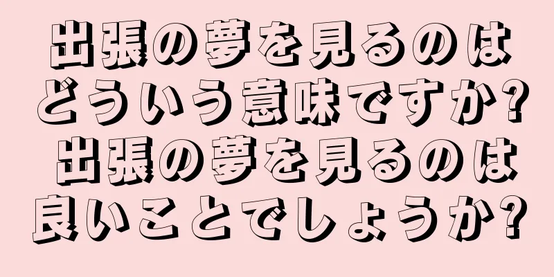 出張の夢を見るのはどういう意味ですか? 出張の夢を見るのは良いことでしょうか?