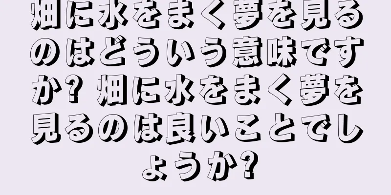 畑に水をまく夢を見るのはどういう意味ですか? 畑に水をまく夢を見るのは良いことでしょうか?