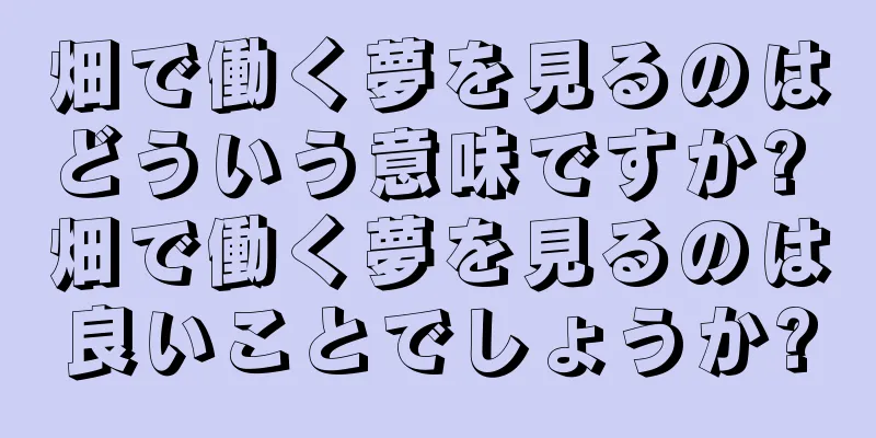 畑で働く夢を見るのはどういう意味ですか? 畑で働く夢を見るのは良いことでしょうか?