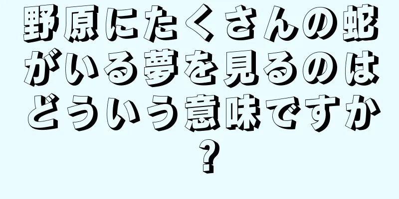 野原にたくさんの蛇がいる夢を見るのはどういう意味ですか？
