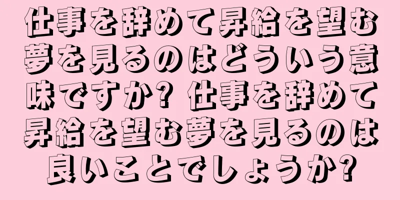 仕事を辞めて昇給を望む夢を見るのはどういう意味ですか? 仕事を辞めて昇給を望む夢を見るのは良いことでしょうか?