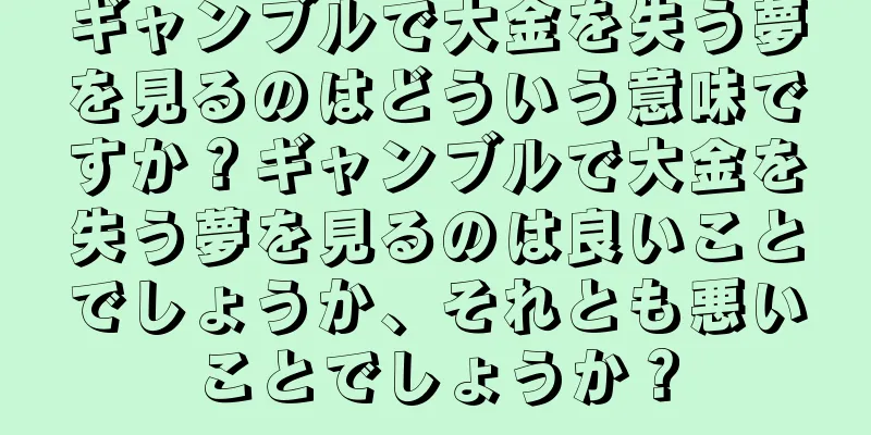ギャンブルで大金を失う夢を見るのはどういう意味ですか？ギャンブルで大金を失う夢を見るのは良いことでしょうか、それとも悪いことでしょうか？