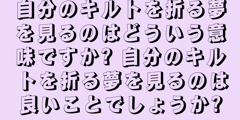 自分のキルトを折る夢を見るのはどういう意味ですか? 自分のキルトを折る夢を見るのは良いことでしょうか?