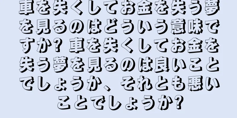 車を失くしてお金を失う夢を見るのはどういう意味ですか? 車を失くしてお金を失う夢を見るのは良いことでしょうか、それとも悪いことでしょうか?