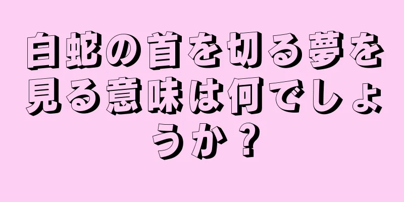 白蛇の首を切る夢を見る意味は何でしょうか？