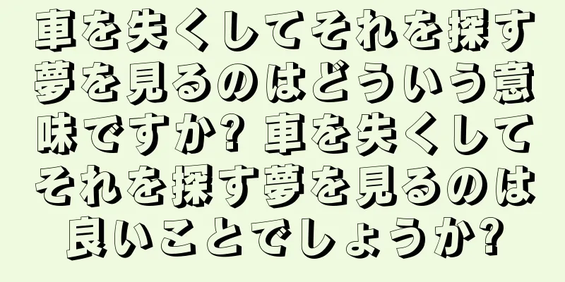 車を失くしてそれを探す夢を見るのはどういう意味ですか? 車を失くしてそれを探す夢を見るのは良いことでしょうか?