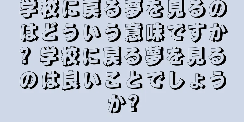 学校に戻る夢を見るのはどういう意味ですか? 学校に戻る夢を見るのは良いことでしょうか?
