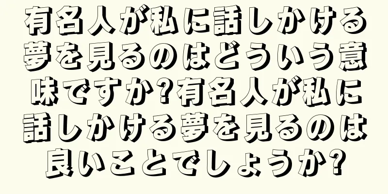 有名人が私に話しかける夢を見るのはどういう意味ですか?有名人が私に話しかける夢を見るのは良いことでしょうか?