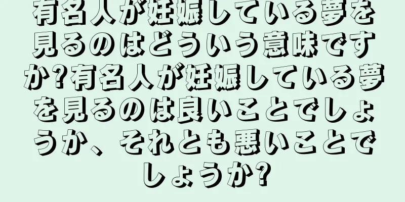 有名人が妊娠している夢を見るのはどういう意味ですか?有名人が妊娠している夢を見るのは良いことでしょうか、それとも悪いことでしょうか?
