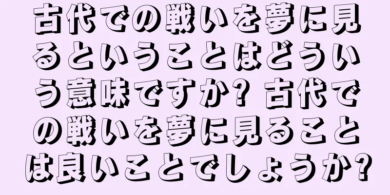 古代での戦いを夢に見るということはどういう意味ですか? 古代での戦いを夢に見ることは良いことでしょうか?