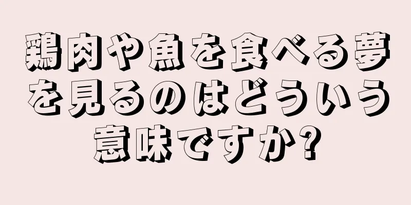 鶏肉や魚を食べる夢を見るのはどういう意味ですか?