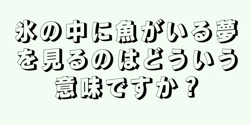 氷の中に魚がいる夢を見るのはどういう意味ですか？