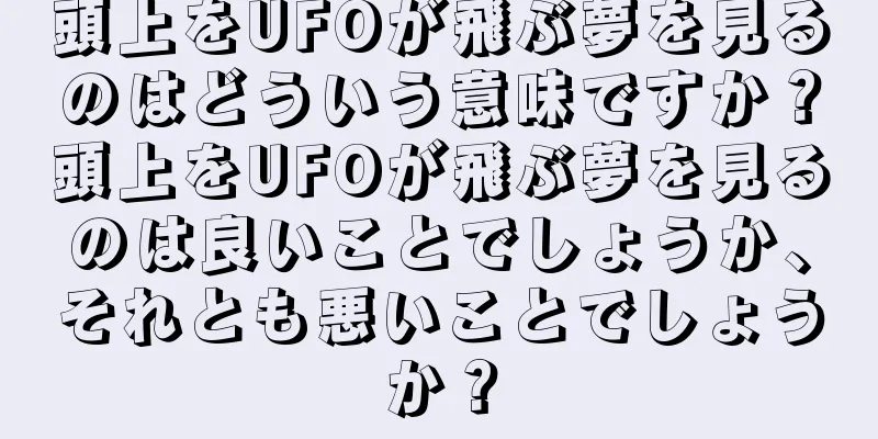 頭上をUFOが飛ぶ夢を見るのはどういう意味ですか？頭上をUFOが飛ぶ夢を見るのは良いことでしょうか、それとも悪いことでしょうか？