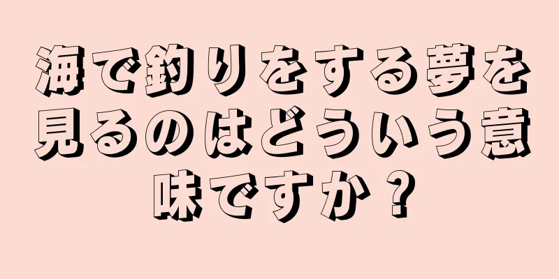 海で釣りをする夢を見るのはどういう意味ですか？
