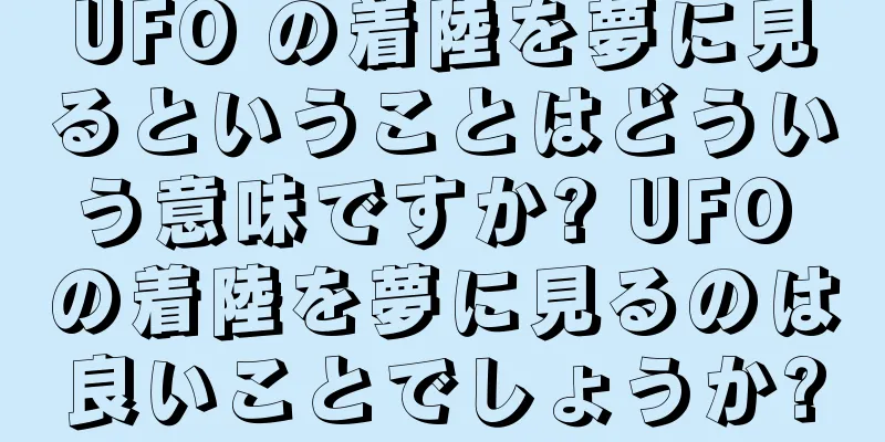 UFO の着陸を夢に見るということはどういう意味ですか? UFO の着陸を夢に見るのは良いことでしょうか?