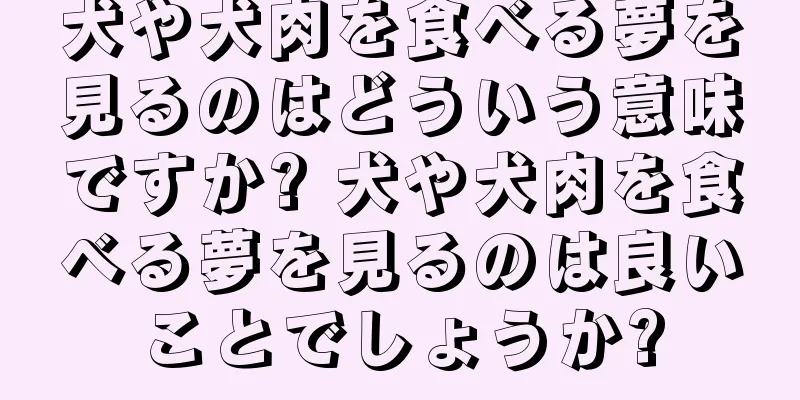 犬や犬肉を食べる夢を見るのはどういう意味ですか? 犬や犬肉を食べる夢を見るのは良いことでしょうか?