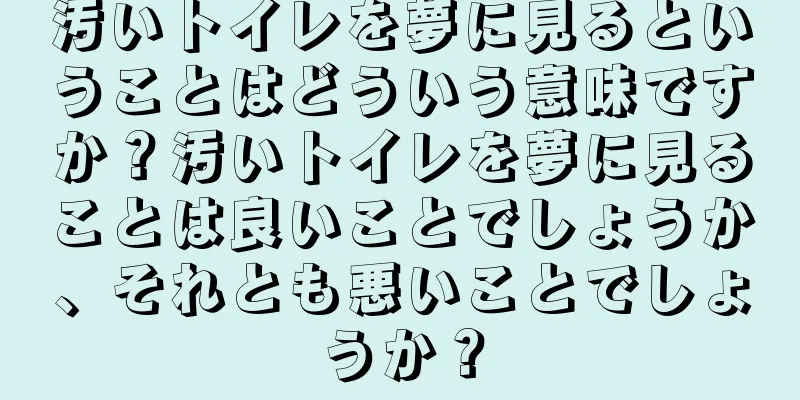 汚いトイレを夢に見るということはどういう意味ですか？汚いトイレを夢に見ることは良いことでしょうか、それとも悪いことでしょうか？