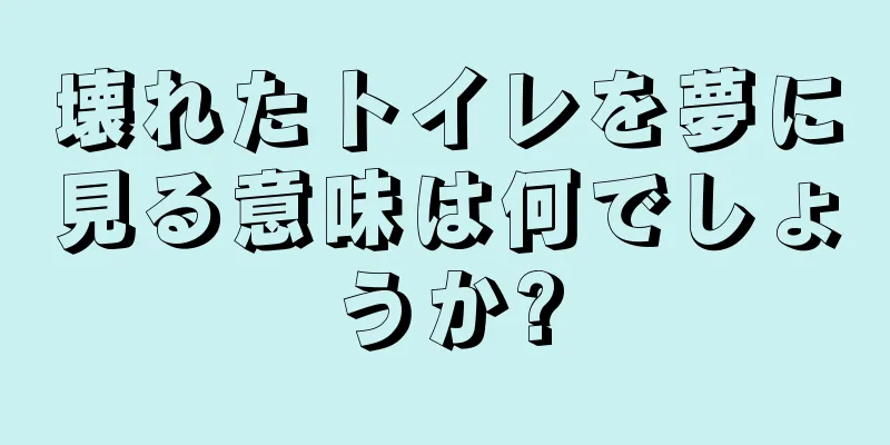 壊れたトイレを夢に見る意味は何でしょうか?