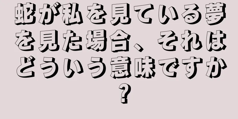 蛇が私を見ている夢を見た場合、それはどういう意味ですか？