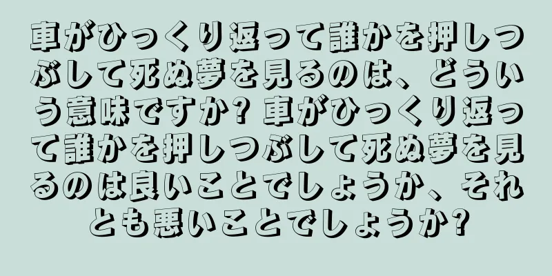 車がひっくり返って誰かを押しつぶして死ぬ夢を見るのは、どういう意味ですか? 車がひっくり返って誰かを押しつぶして死ぬ夢を見るのは良いことでしょうか、それとも悪いことでしょうか?