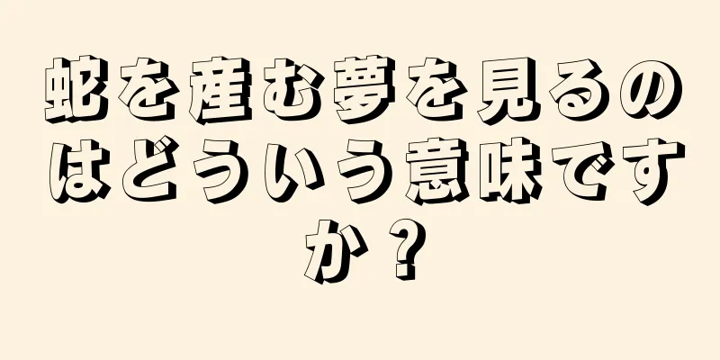 蛇を産む夢を見るのはどういう意味ですか？