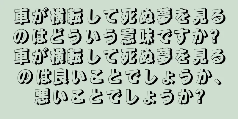 車が横転して死ぬ夢を見るのはどういう意味ですか? 車が横転して死ぬ夢を見るのは良いことでしょうか、悪いことでしょうか?