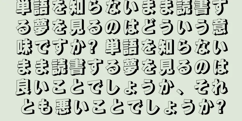 単語を知らないまま読書する夢を見るのはどういう意味ですか? 単語を知らないまま読書する夢を見るのは良いことでしょうか、それとも悪いことでしょうか?