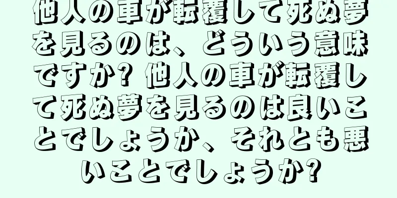 他人の車が転覆して死ぬ夢を見るのは、どういう意味ですか? 他人の車が転覆して死ぬ夢を見るのは良いことでしょうか、それとも悪いことでしょうか?