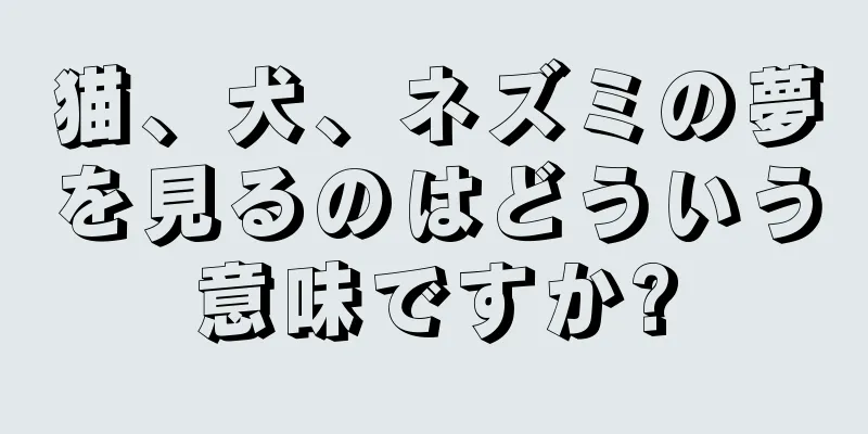 猫、犬、ネズミの夢を見るのはどういう意味ですか?