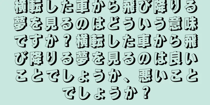 横転した車から飛び降りる夢を見るのはどういう意味ですか？横転した車から飛び降りる夢を見るのは良いことでしょうか、悪いことでしょうか？