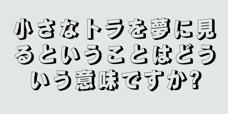 小さなトラを夢に見るということはどういう意味ですか?