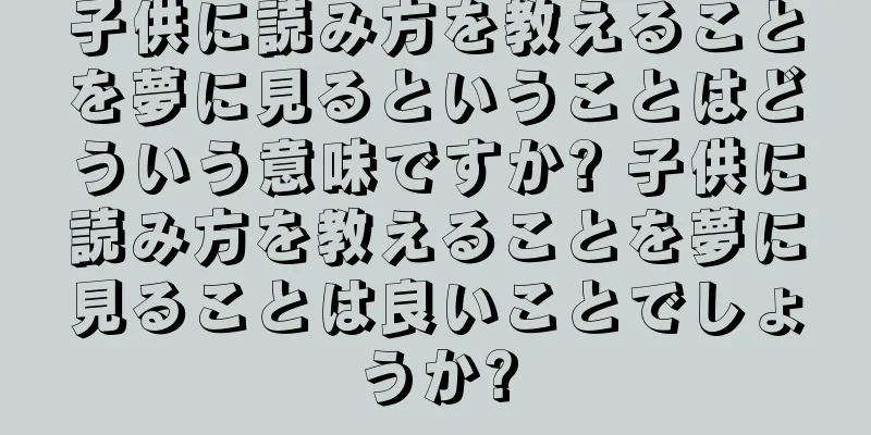 子供に読み方を教えることを夢に見るということはどういう意味ですか? 子供に読み方を教えることを夢に見ることは良いことでしょうか?